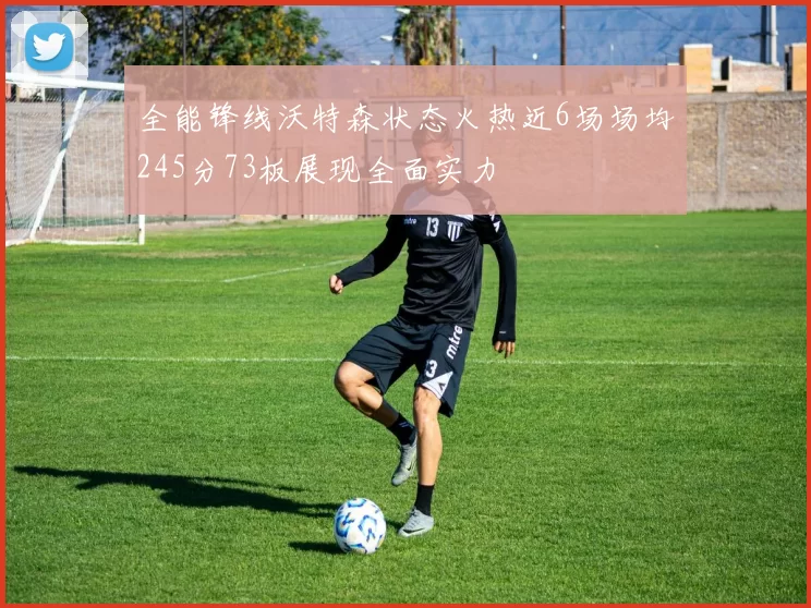 全能锋线沃特森状态火热近6场场均245分73板展现全面实力