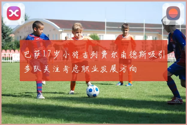 巴萨17岁小将吉列费尔南德斯吸引多队关注考虑职业发展方向