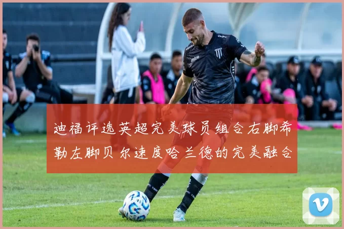 迪福评选英超完美球员组合右脚希勒左脚贝尔速度哈兰德的完美融合