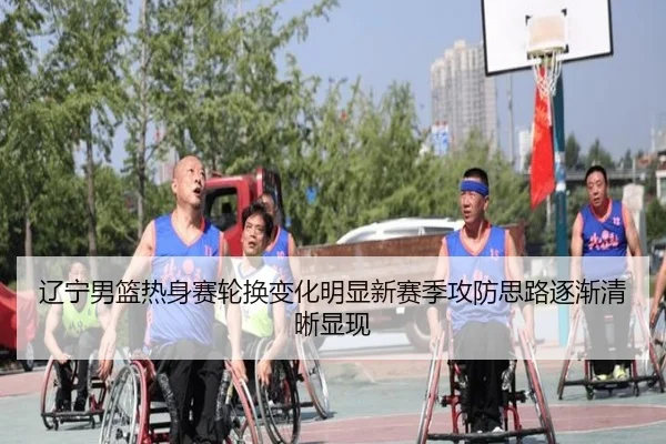 辽宁男篮热身赛轮换变化明显新赛季攻防思路逐渐清晰显现